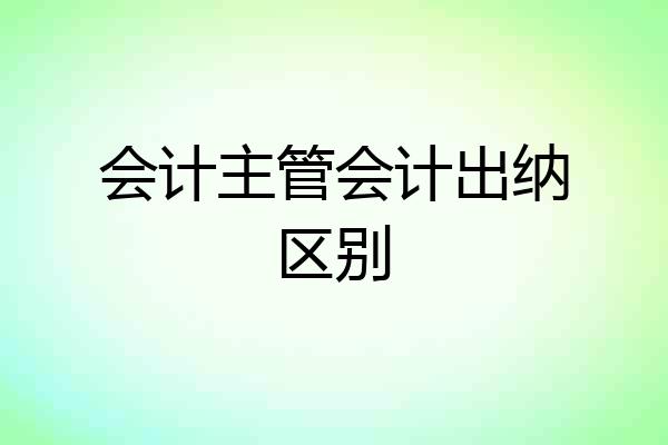 会计主管会计出纳区别