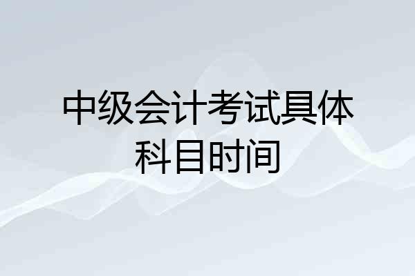 中级会计考试具体科目时间