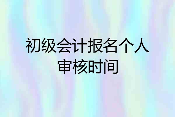 初级会计报名个人审核时间