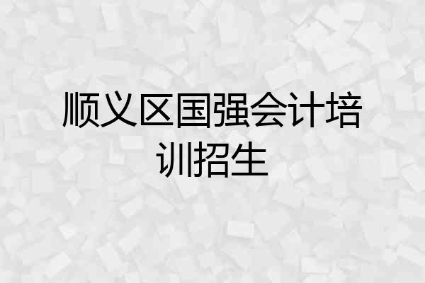 顺义区国强会计培训招生