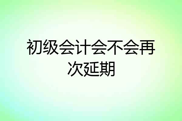 初级会计会不会再次延期