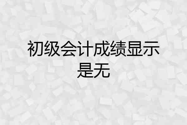 初级会计成绩显示是无