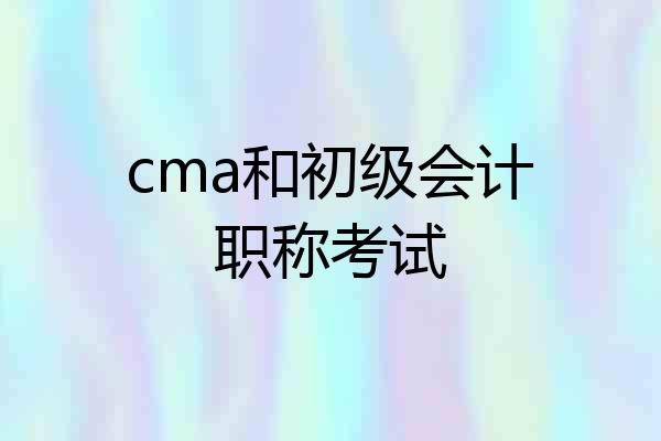 cma和初级会计职称考试