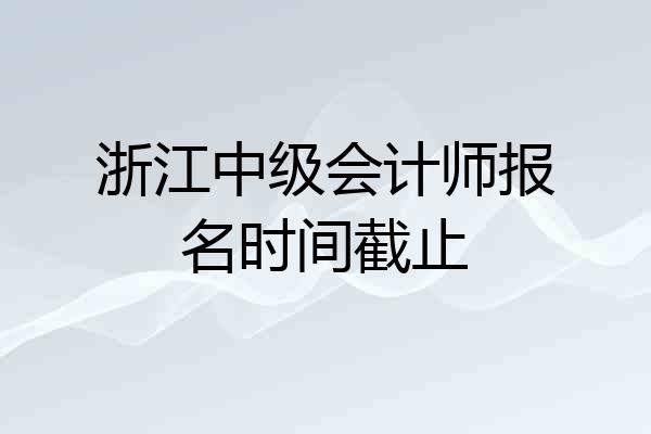 浙江中级会计师报名时间截止
