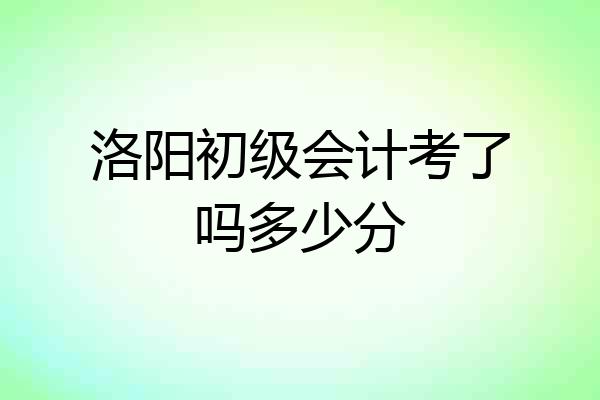 洛阳初级会计考了吗多少分