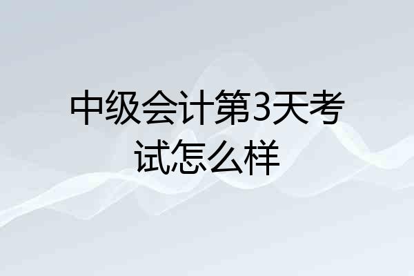 中级会计第3天考试怎么样