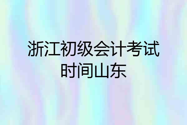 浙江初级会计考试时间山东