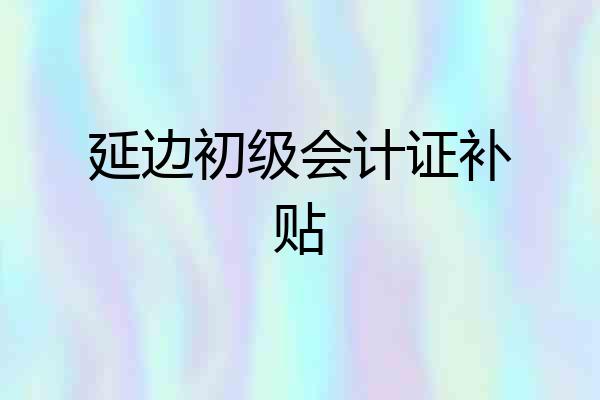 延边初级会计证补贴