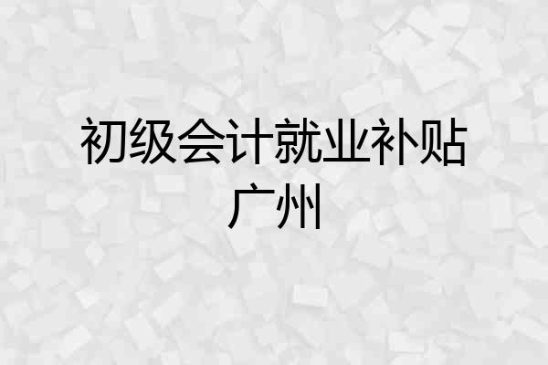 初级会计就业补贴广州