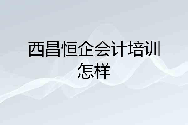 西昌恒企会计培训怎样