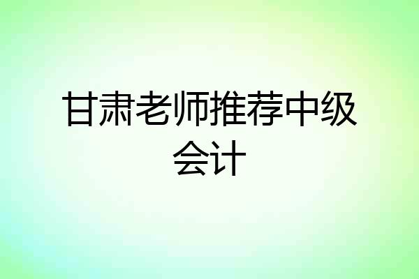 甘肃老师推荐中级会计