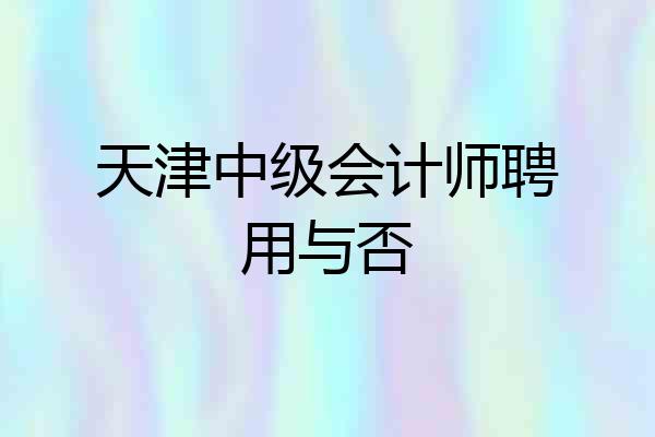 天津中级会计师聘用与否