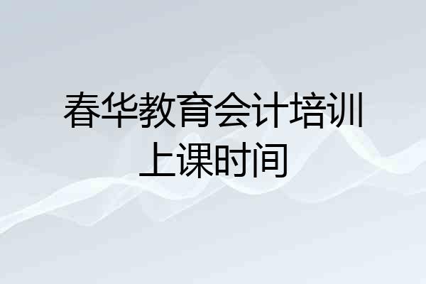 春华教育会计培训上课时间
