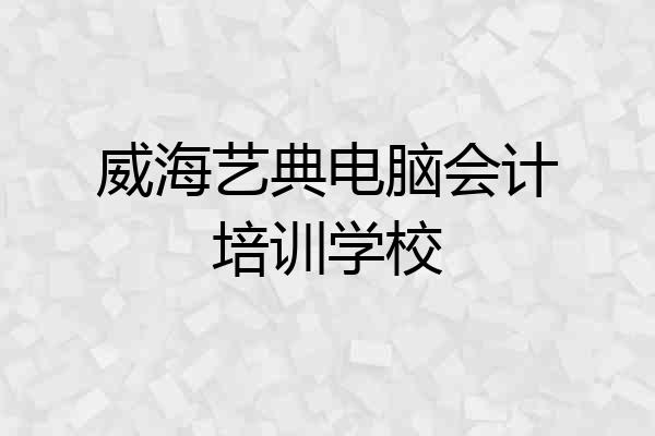 威海艺典电脑会计培训学校