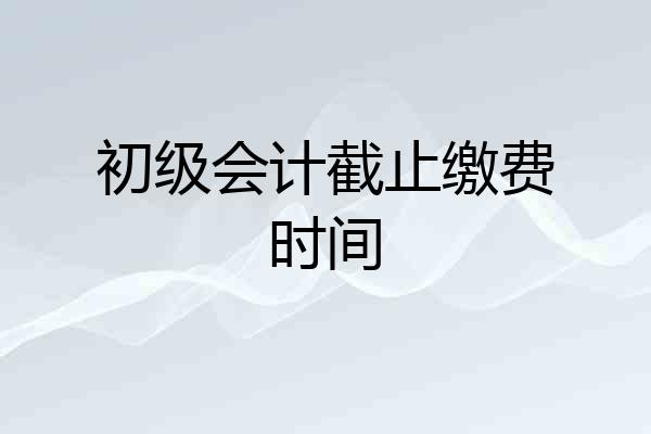 初级会计截止缴费时间