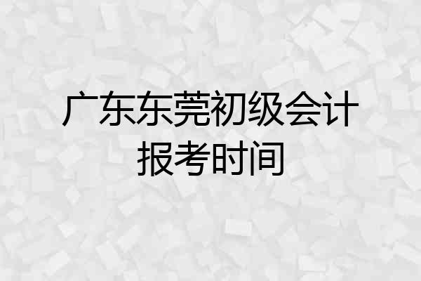 广东东莞初级会计报考时间
