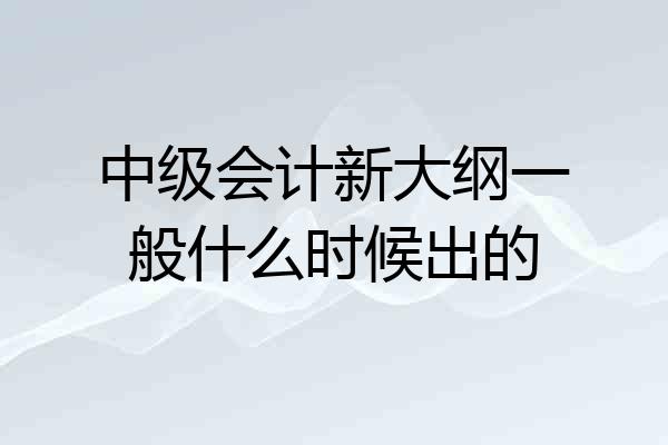 中级会计新大纲一般什么时候出的