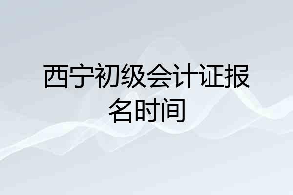 西宁初级会计证报名时间