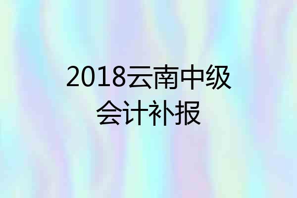 2018云南中级会计补报