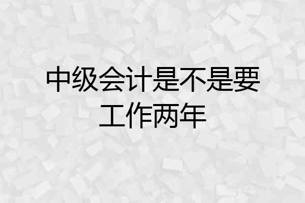 中级会计是不是要工作两年