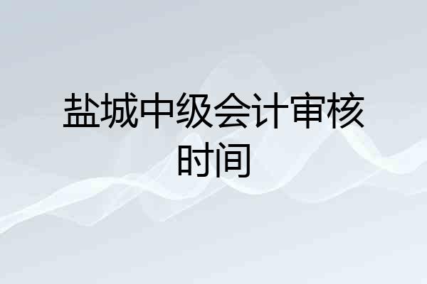 盐城中级会计审核时间