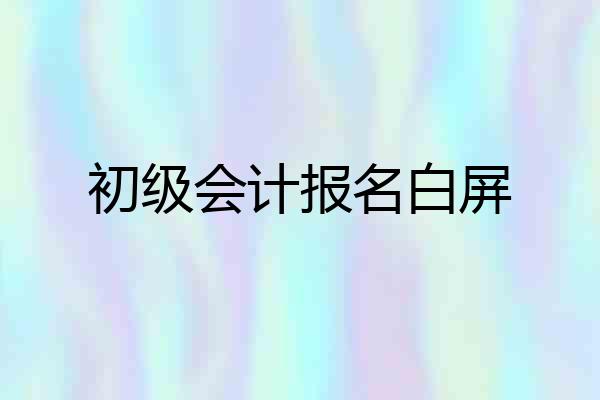 初级会计报名白屏