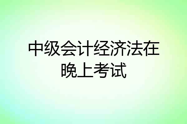 中级会计经济法在晚上考试