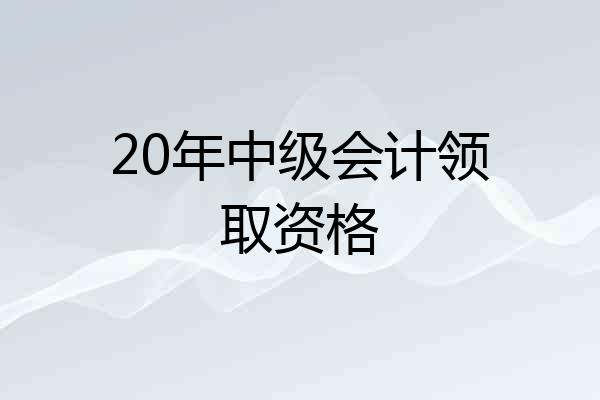 20年中级会计领取资格