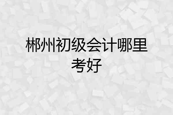 郴州初级会计哪里考好