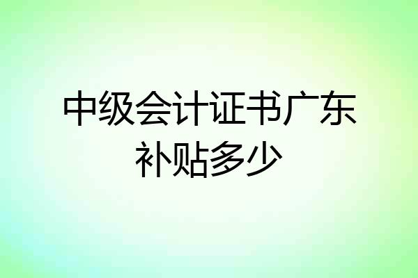 中级会计证书广东补贴多少