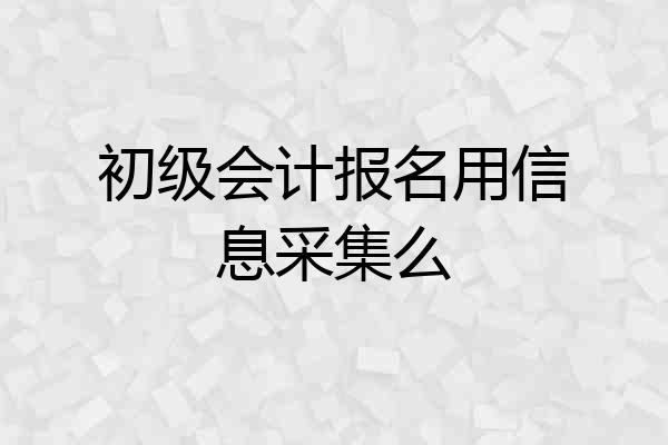 初级会计报名用信息采集么