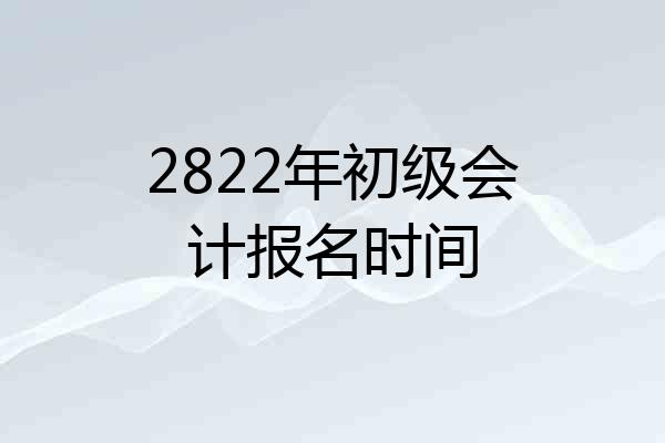 2822年初级会计报名时间