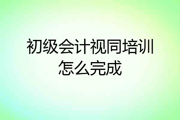 初级会计视同培训怎么完成