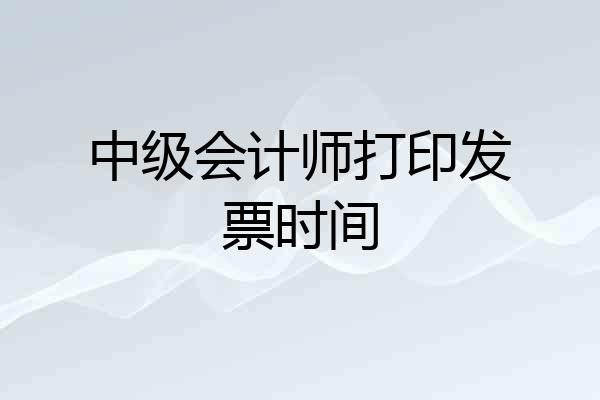 中级会计师打印发票时间