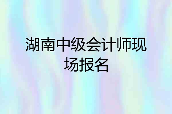湖南中级会计师现场报名