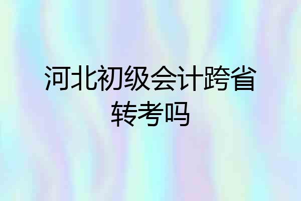 河北初级会计跨省转考吗