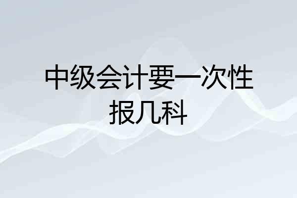 中级会计要一次性报几科