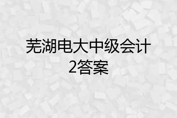 芜湖电大中级会计2答案