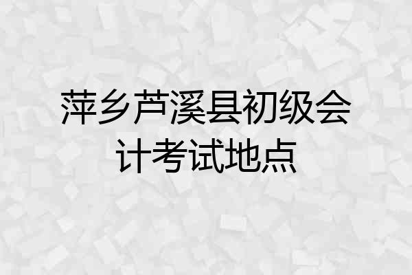 萍乡芦溪县初级会计考试地点