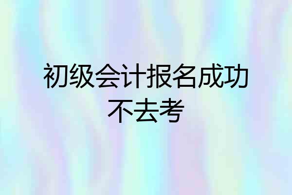 初级会计报名成功不去考