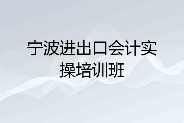 宁波进出口会计实操培训班
