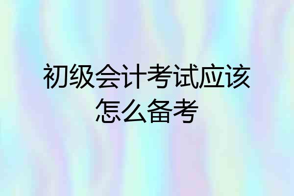 初级会计考试应该怎么备考