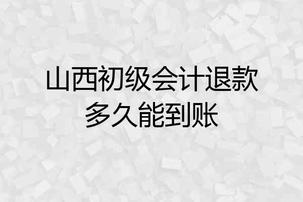 山西初级会计退款多久能到账