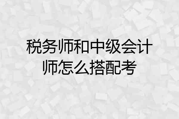 税务师和中级会计师怎么搭配考