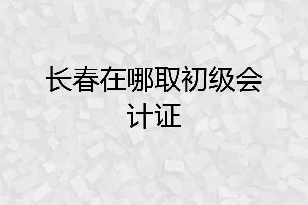 长春在哪取初级会计证
