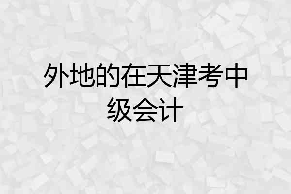 外地的在天津考中级会计