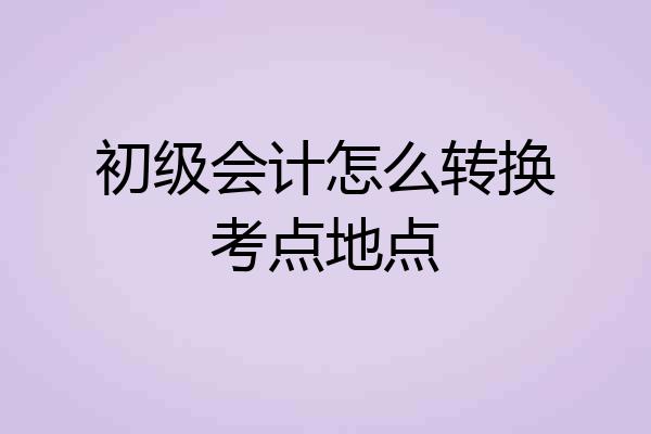 初级会计怎么转换考点地点