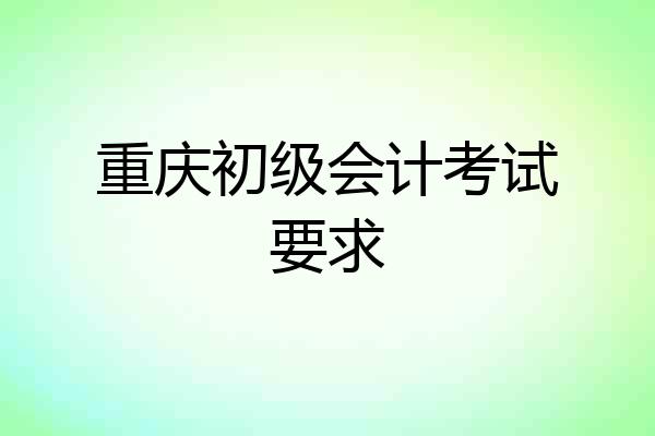 重庆初级会计考试要求
