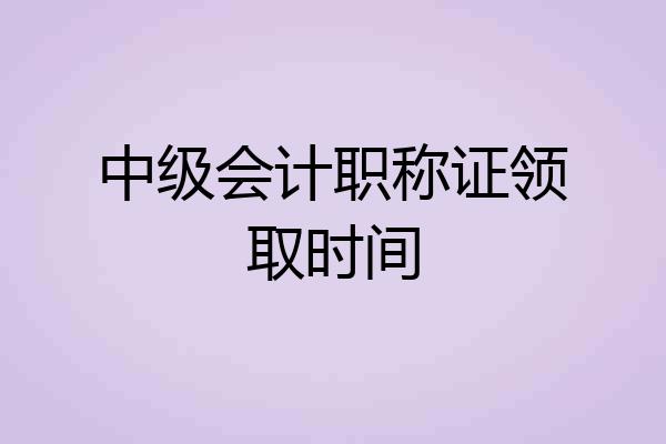 中级会计职称证领取时间