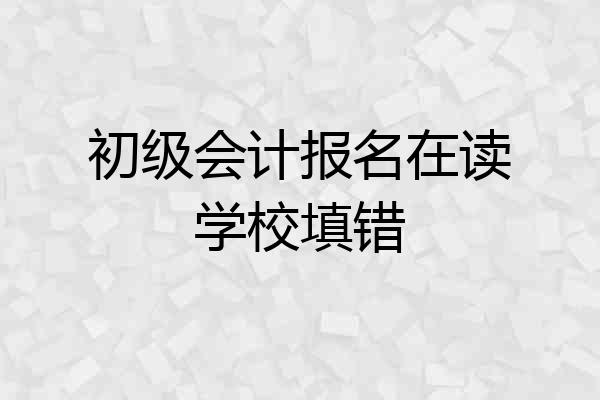 初级会计报名在读学校填错